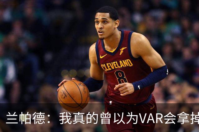 兰帕德：我真的曾以为VAR会拿掉马尔穆什的进球