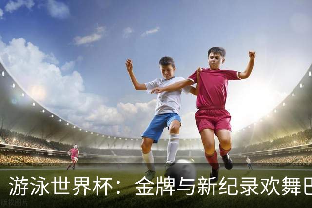 游泳世界杯：金牌与新纪录欢舞巴库水面