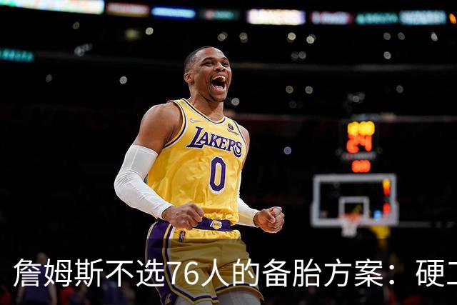 詹姆斯不选76人的备胎方案：硬工资帽下只剩底薪，八大自由人谁能补位？